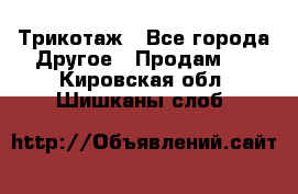 Трикотаж - Все города Другое » Продам   . Кировская обл.,Шишканы слоб.